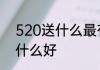 520送什么最有面子　520纪念日送什么好