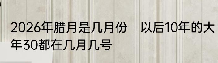 2026年腊月是几月份　以后10年的大年30都在几月几号