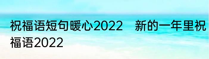 祝福语短句暖心2022　新的一年里祝福语2022