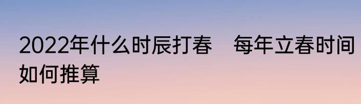 2022年什么时辰打春　每年立春时间如何推算