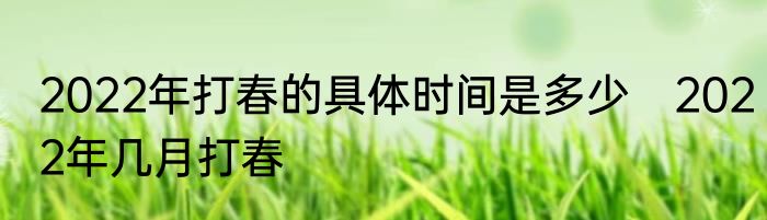 2022年打春的具体时间是多少　2022年几月打春