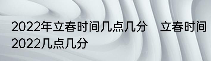 2022年立春时间几点几分　立春时间2022几点几分