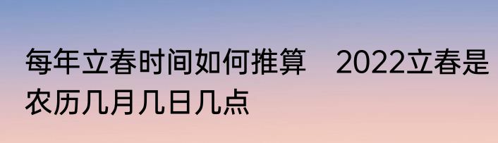 每年立春时间如何推算　2022立春是农历几月几日几点
