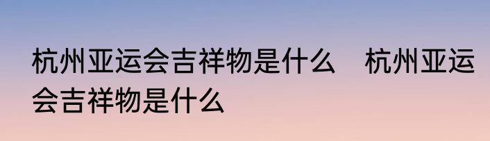 杭州亚运会吉祥物是什么　杭州亚运会吉祥物是什么