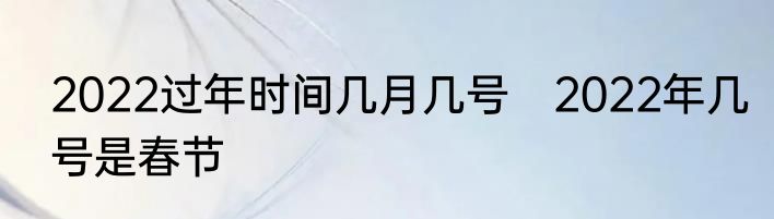 2022过年时间几月几号　2022年几号是春节