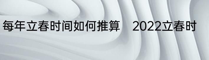 每年立春时间如何推算　2022立春时
