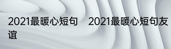 2021最暖心短句　2021最暖心短句友谊