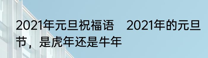 2021年元旦祝福语　2021年的元旦节，是虎年还是牛年