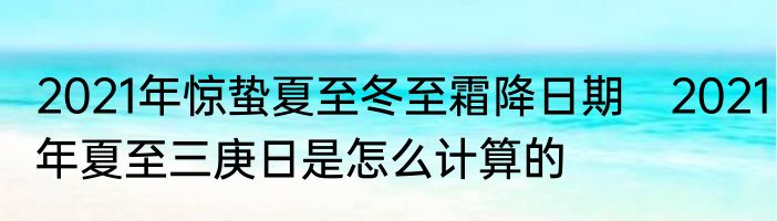2021年惊蛰夏至冬至霜降日期　2021年夏至三庚日是怎么计算的