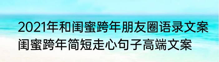 2021年和闺蜜跨年朋友圈语录文案　闺蜜跨年简短走心句子高端文案
