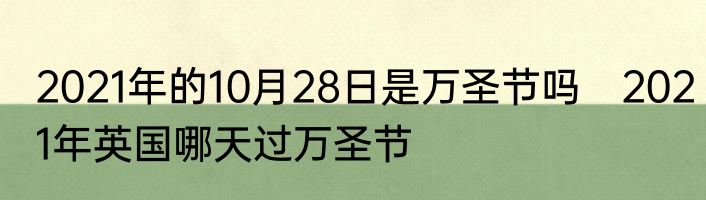 2021年的10月28日是万圣节吗　2021年英国哪天过万圣节