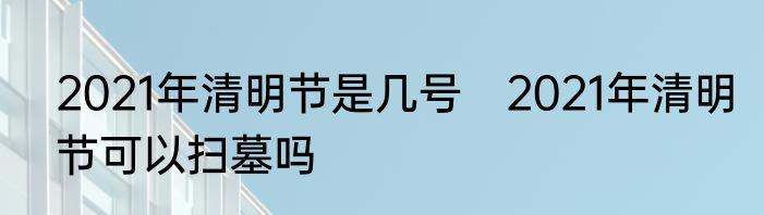 2021年清明节是几号　2021年清明节可以扫墓吗
