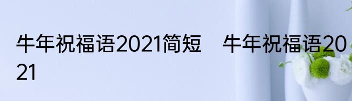 牛年祝福语2021简短　牛年祝福语2021