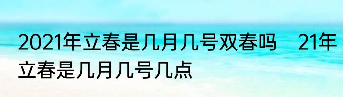 2021年立春是几月几号双春吗　21年立春是几月几号几点