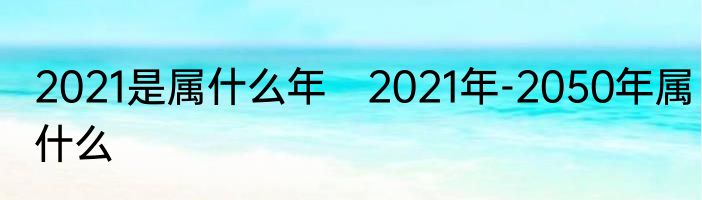 2021是属什么年　2021年-2050年属什么