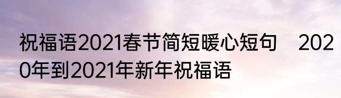 祝福语2021春节简短暖心短句　2020年到2021年新年祝福语