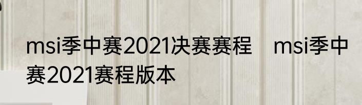 msi季中赛2021决赛赛程　msi季中赛2021赛程版本