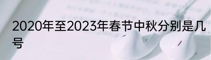 2020年至2023年春节中秋分别是几号