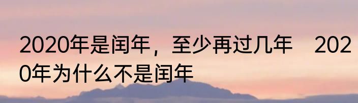 2020年是闰年，至少再过几年　2020年为什么不是闰年
