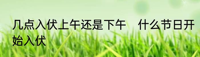 几点入伏上午还是下午　什么节日开始入伏