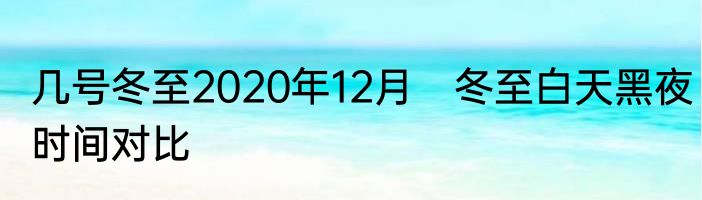 几号冬至2020年12月　冬至白天黑夜时间对比