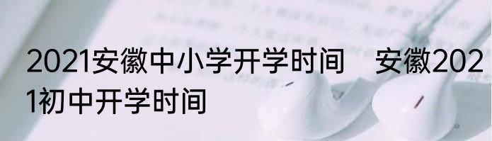 2021安徽中小学开学时间　安徽2021初中开学时间