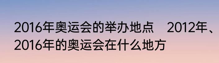 2016年奥运会的举办地点　2012年、2016年的奥运会在什么地方