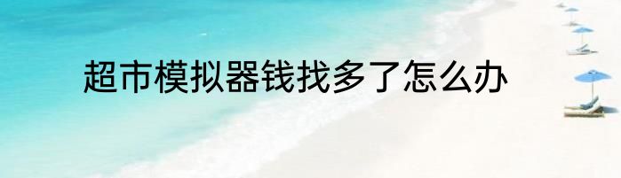 超市模拟器钱找多了怎么办