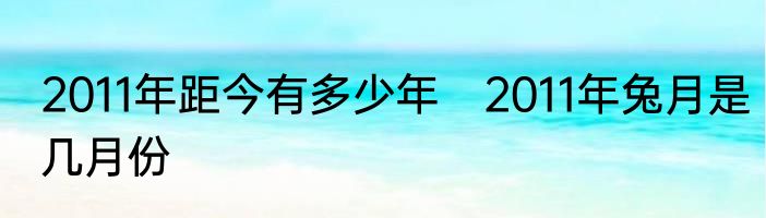 2011年距今有多少年　2011年兔月是几月份