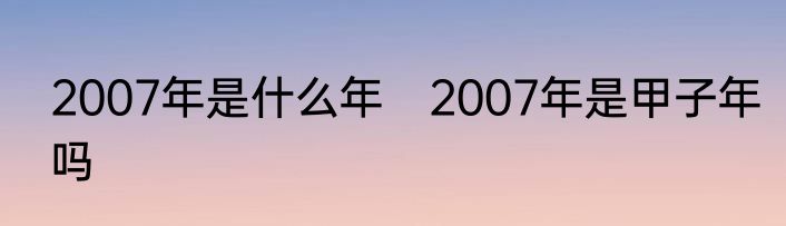 2007年是什么年　2007年是甲子年吗