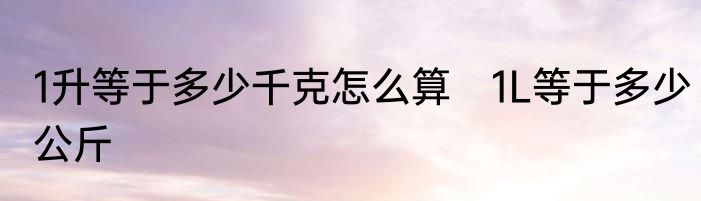 1升等于多少千克怎么算　1L等于多少公斤