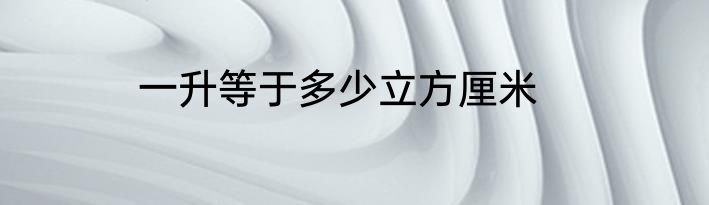 一升等于多少立方厘米