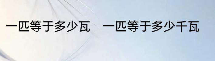 一匹等于多少瓦　一匹等于多少千瓦