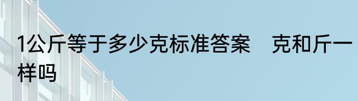 1公斤等于多少克标准答案　克和斤一样吗