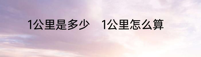 1公里是多少　1公里怎么算