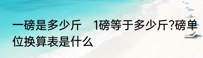 一磅是多少斤　1磅等于多少斤?磅单位换算表是什么