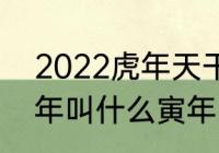 2022虎年天干地支属什么　2022虎年叫什么寅年