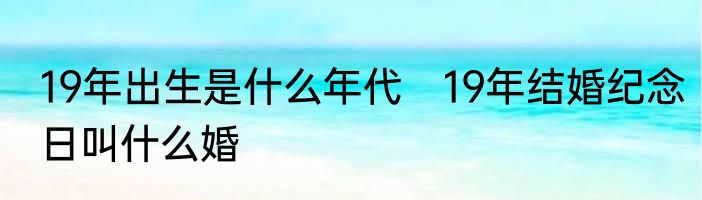 19年出生是什么年代　19年结婚纪念日叫什么婚