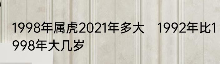 1998年属虎2021年多大　1992年比1998年大几岁