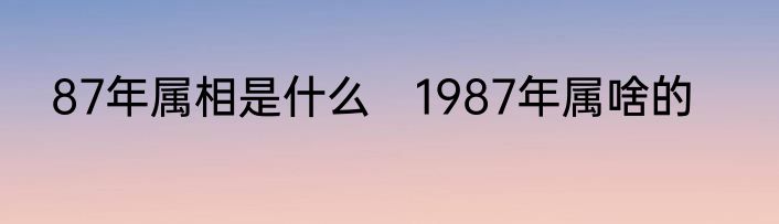 87年属相是什么　1987年属啥的