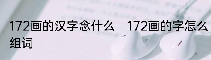 172画的汉字念什么　172画的字怎么组词