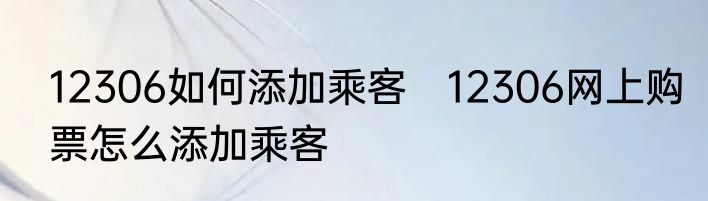 12306如何添加乘客　12306网上购票怎么添加乘客