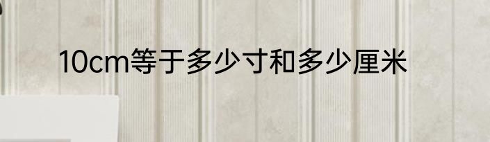 10cm等于多少寸和多少厘米