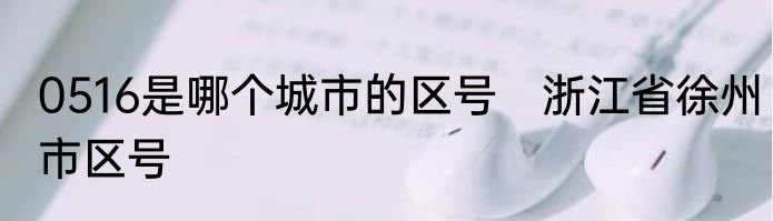 0516是哪个城市的区号　浙江省徐州市区号