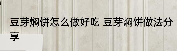 豆芽焖饼怎么做好吃 豆芽焖饼做法分享