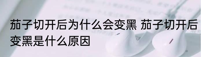 茄子切开后为什么会变黑 茄子切开后变黑是什么原因