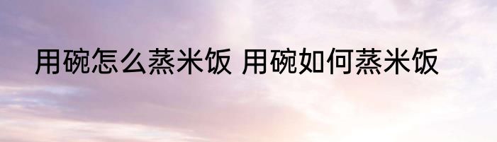 用碗怎么蒸米饭 用碗如何蒸米饭