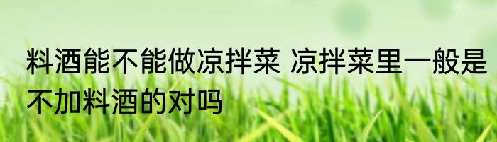 料酒能不能做凉拌菜 凉拌菜里一般是不加料酒的对吗