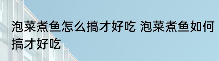 泡菜煮鱼怎么搞才好吃 泡菜煮鱼如何搞才好吃