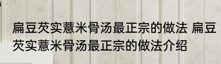 扁豆芡实薏米骨汤最正宗的做法 扁豆芡实薏米骨汤最正宗的做法介绍